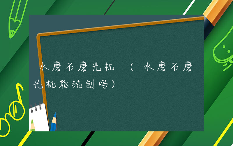 水磨石磨光机 (水磨石磨光机能铣刨吗)